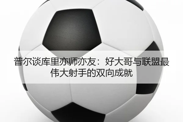 普尔谈库里亦师亦友:好大哥与联盟最伟大射手的双向成就